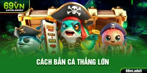 Cách Bắn Cá Thắng Lớn 69VN - Cơ Hội Nhận Thưởng Giá Trị